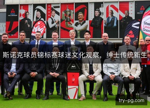 斯诺克球员锦标赛球迷文化观察,绅士传统新生 斯诺克球员锦标赛球迷文化观察,绅士传统新生