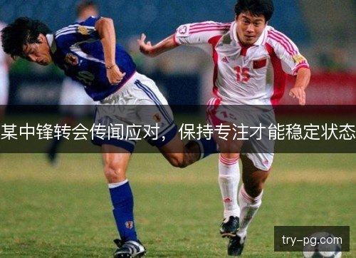 某中锋转会传闻应对，保持专注才能稳定状态
