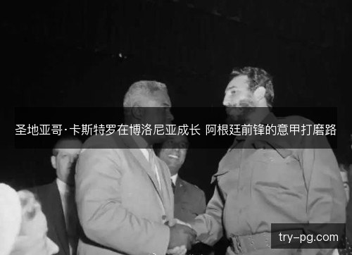 圣地亚哥·卡斯特罗在博洛尼亚成长 阿根廷前锋的意甲打磨路